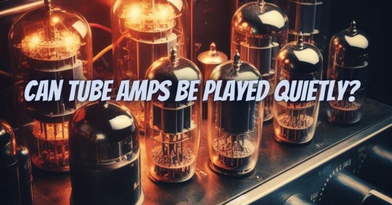 Can tube amps be played quietly?