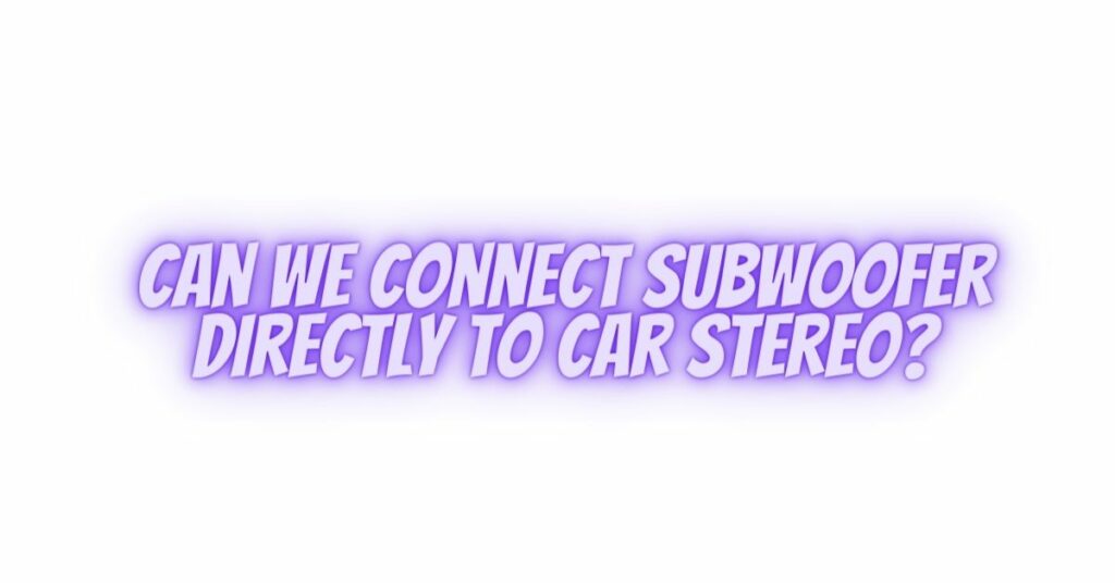 Can we connect subwoofer directly to car stereo?