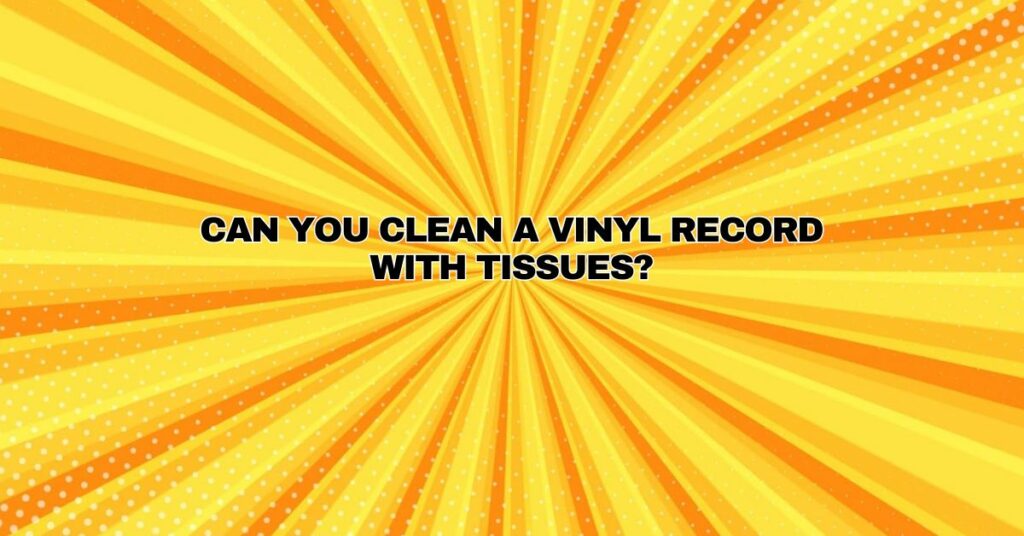 Can you clean a vinyl record with tissues?