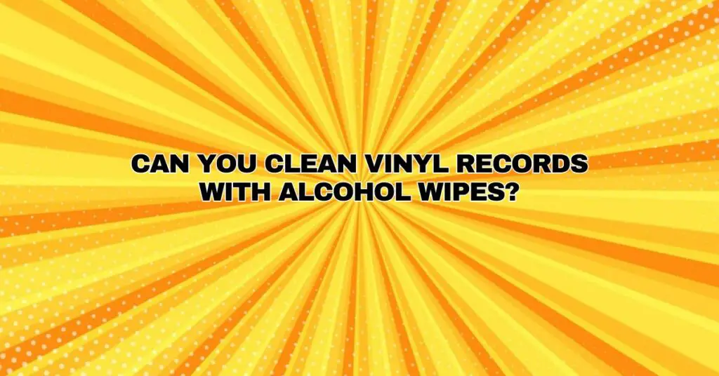 Can you clean vinyl records with alcohol wipes?