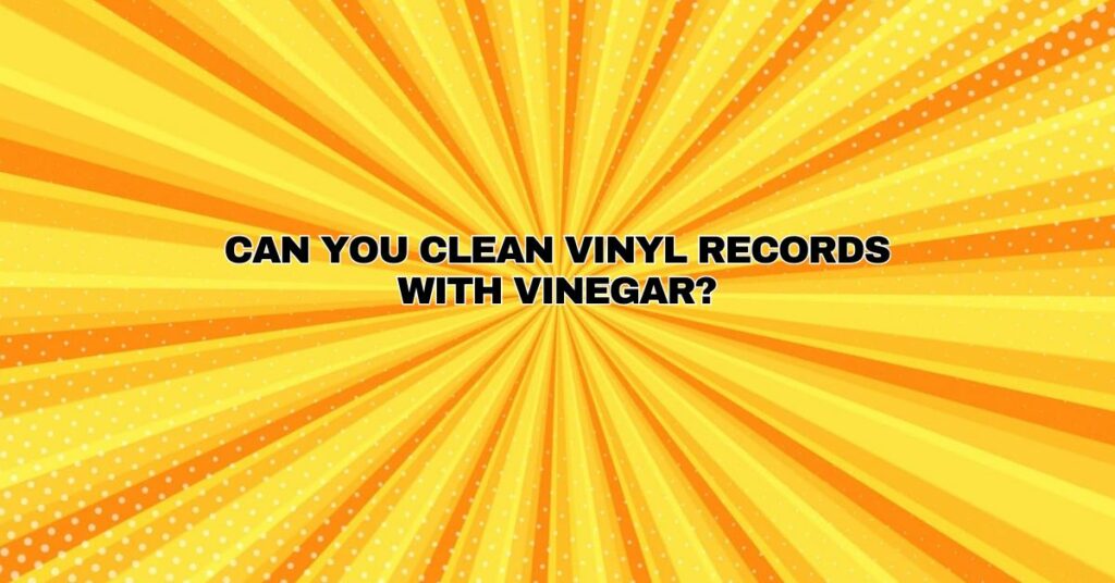 Can you clean vinyl records with vinegar?