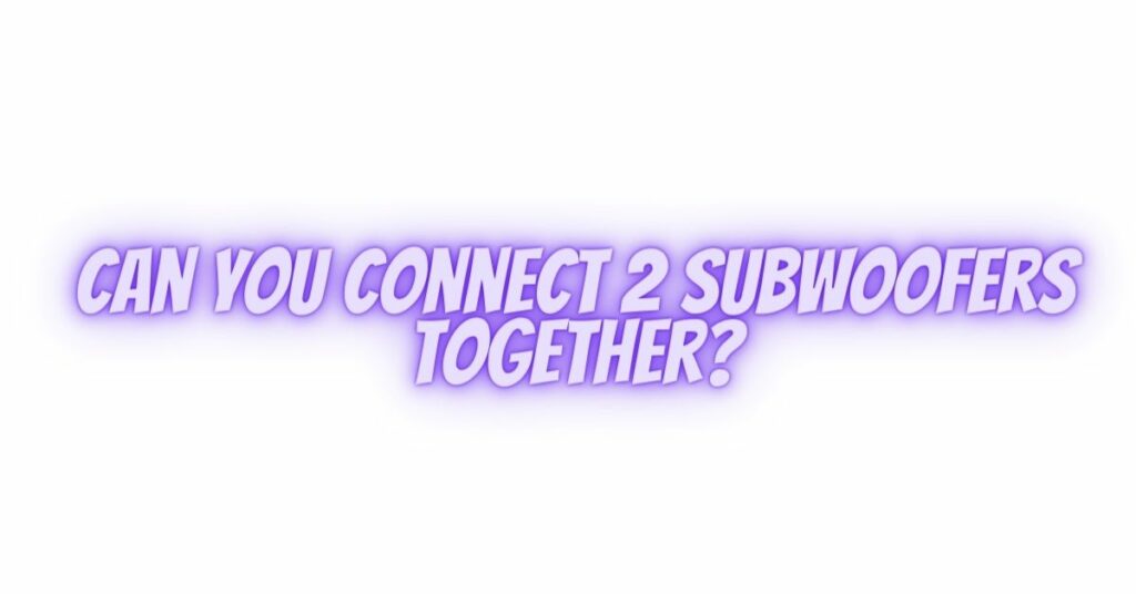 Can you connect 2 subwoofers together?