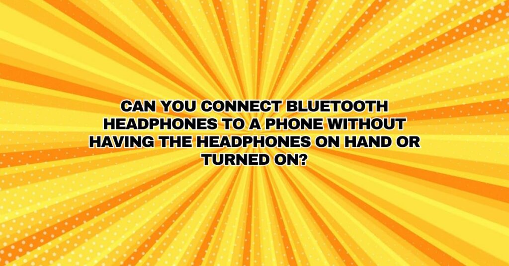 Can you connect Bluetooth headphones to a phone without having the headphones on hand or turned on?