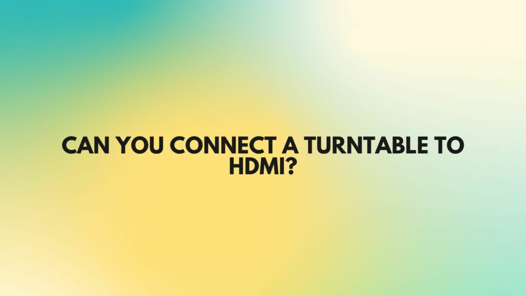 Can you connect a turntable to HDMI?