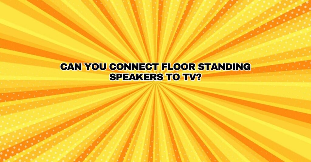 Can you connect floor standing speakers to TV?