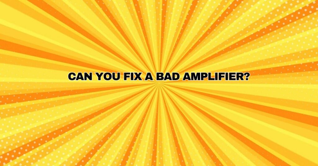 Can you fix a bad amplifier?