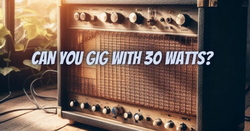 Can you gig with 30 watts?