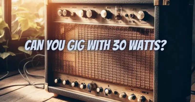 Can you gig with 30 watts?