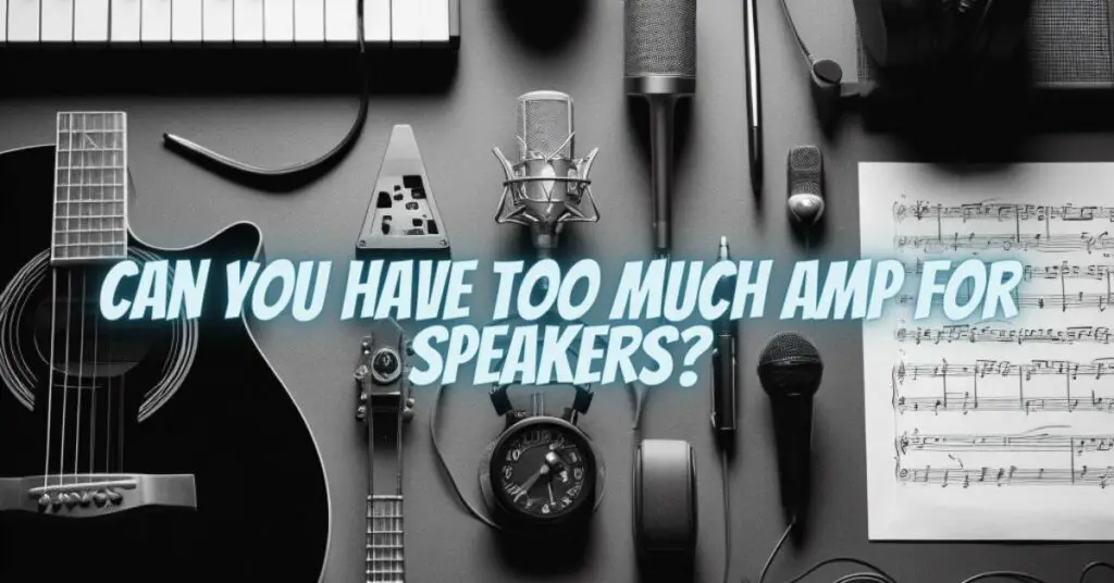 Can you have too much amp for speakers?