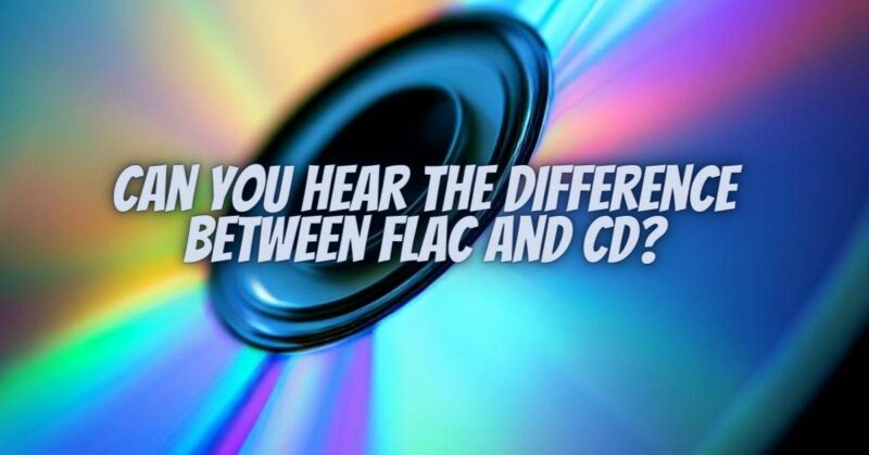 Can you hear the difference between FLAC and CD?