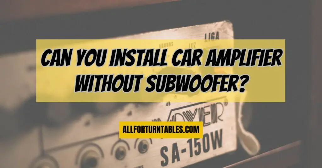 Can you install car amplifier without subwoofer?