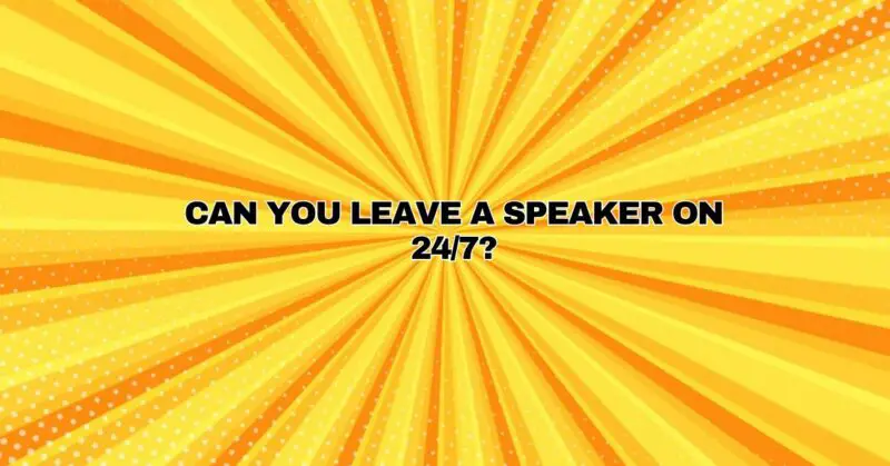 Can you leave a speaker on 24/7?