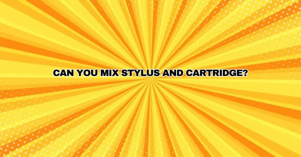 Can you mix stylus and cartridge?