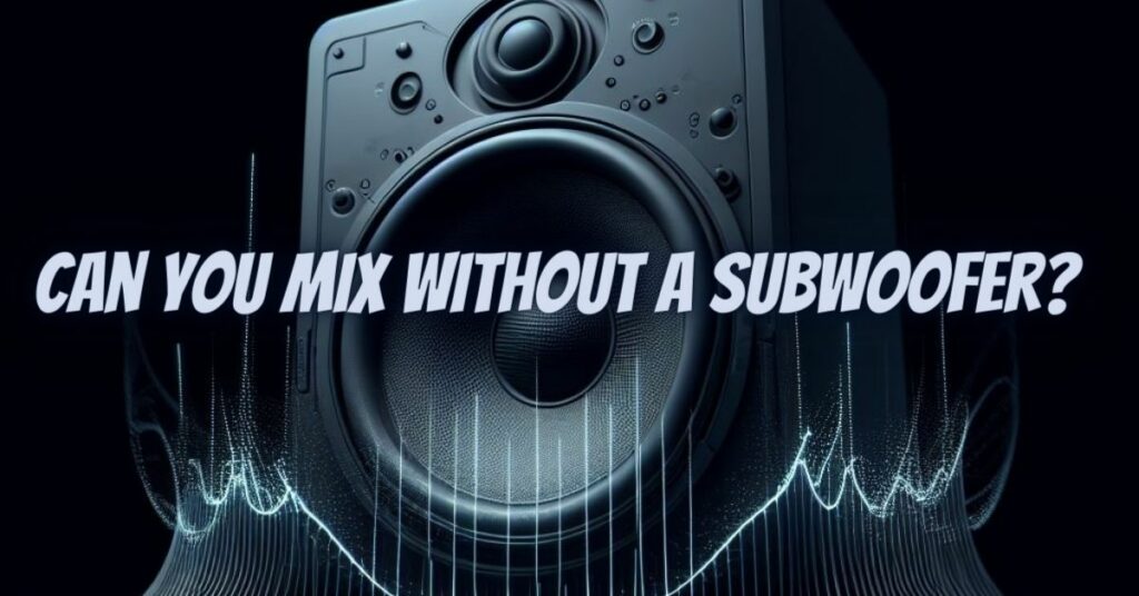 Can you mix without a subwoofer?