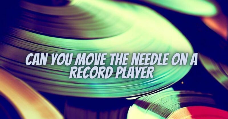 Can you move the needle on a record player
