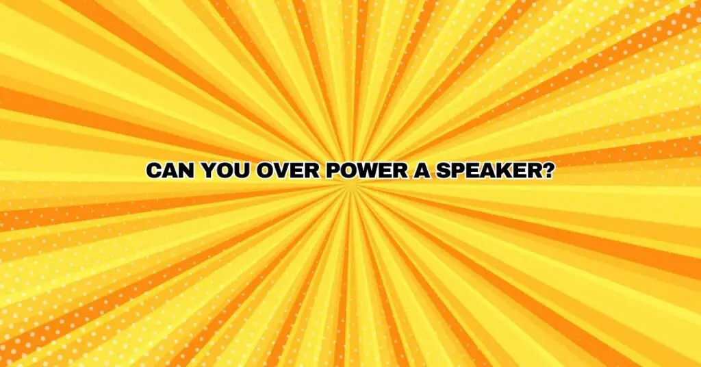 Can you over power a speaker?
