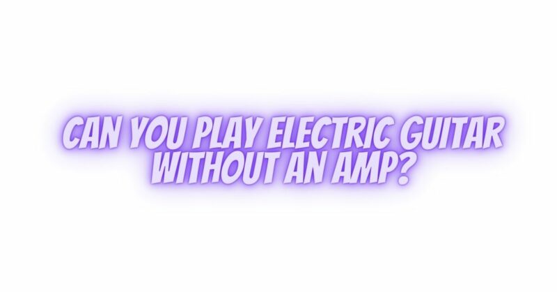 Can you play electric guitar without an amp?
