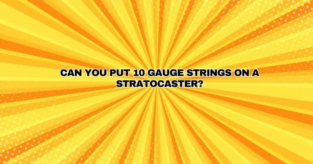 Can you put 10 gauge strings on a Stratocaster?