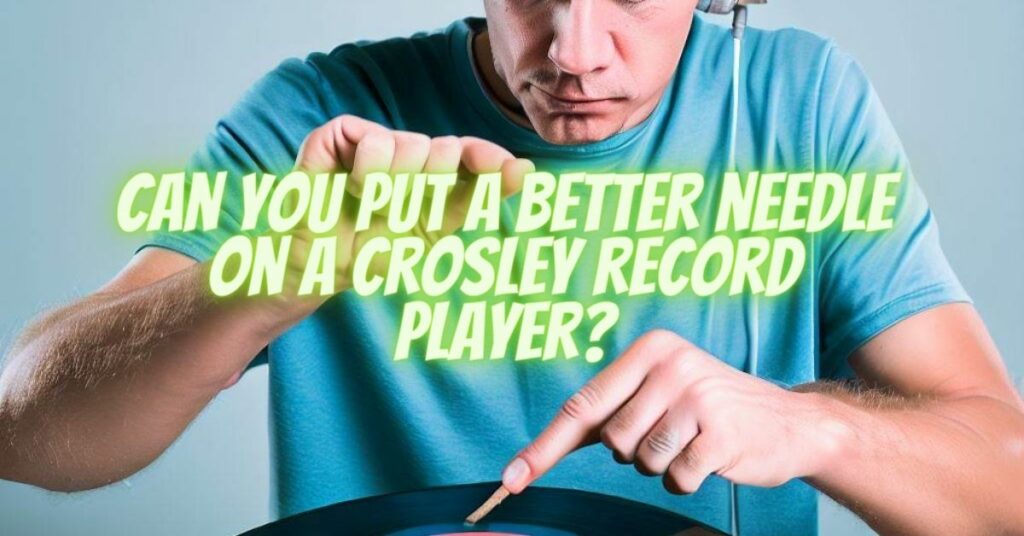 Can you put a better needle on a Crosley record player?