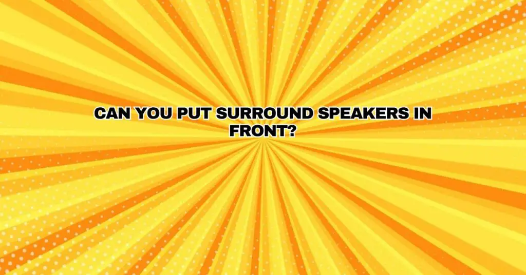 Can you put surround speakers in front?