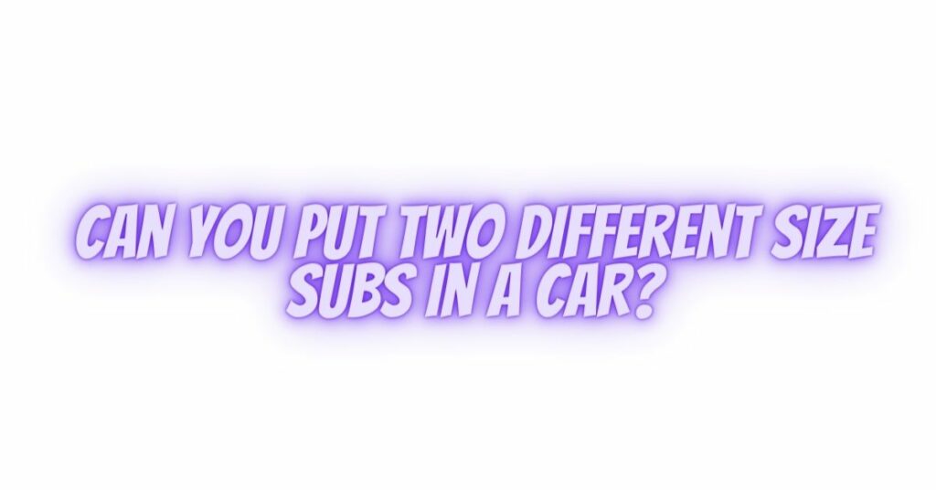 Can you put two different size subs in a car?