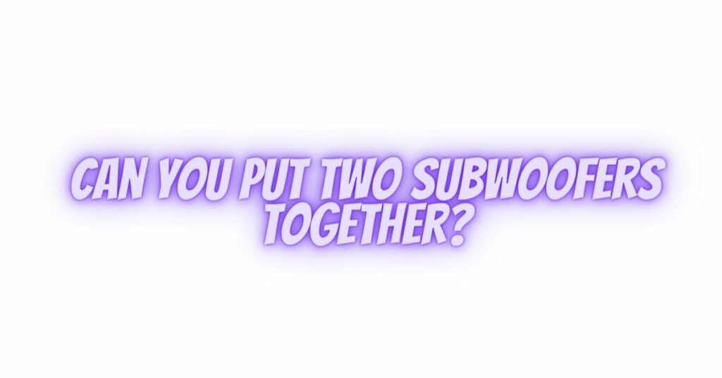 Can you put two subwoofers together?
