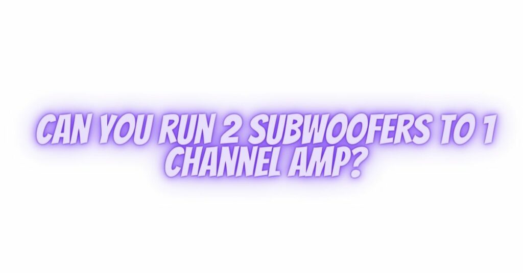 Can you run 2 subwoofers to 1 channel amp?