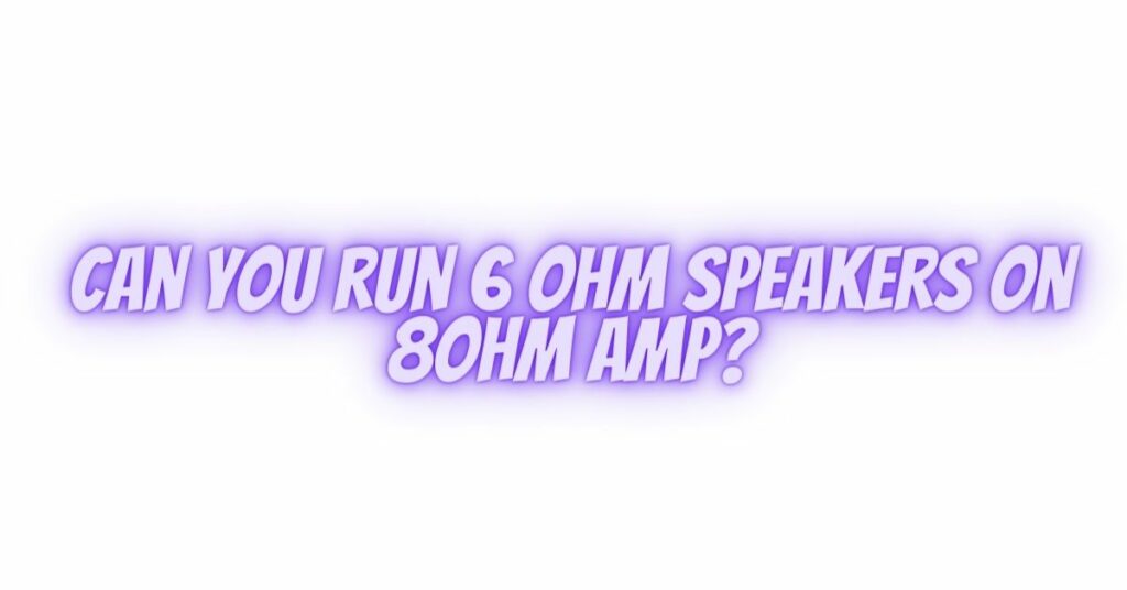 Can you run 6 ohm speakers on 8ohm amp?