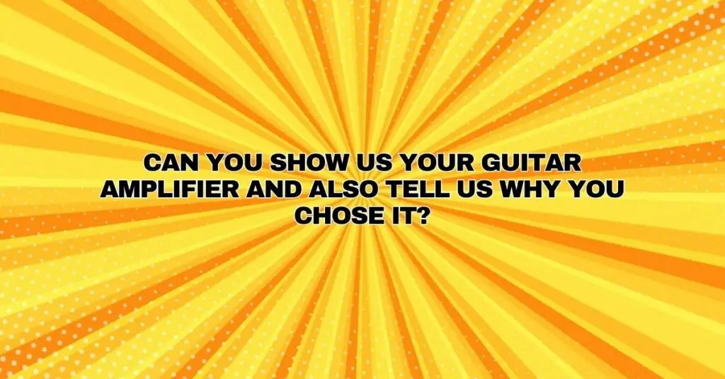 Can you show us your guitar amplifier and also tell us why you chose it?