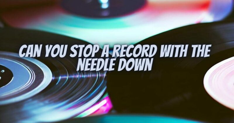 Can you stop a record with the needle down