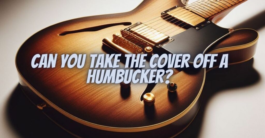 Can you take the cover off a humbucker?