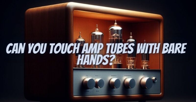 Can you touch amp tubes with bare hands