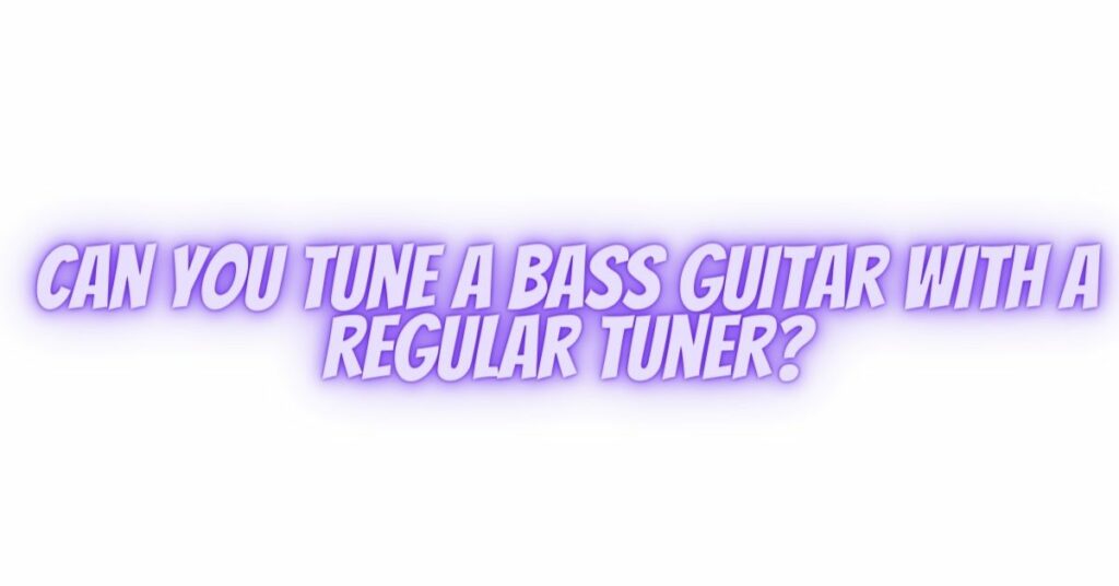 Can you tune a bass guitar with a regular tuner?