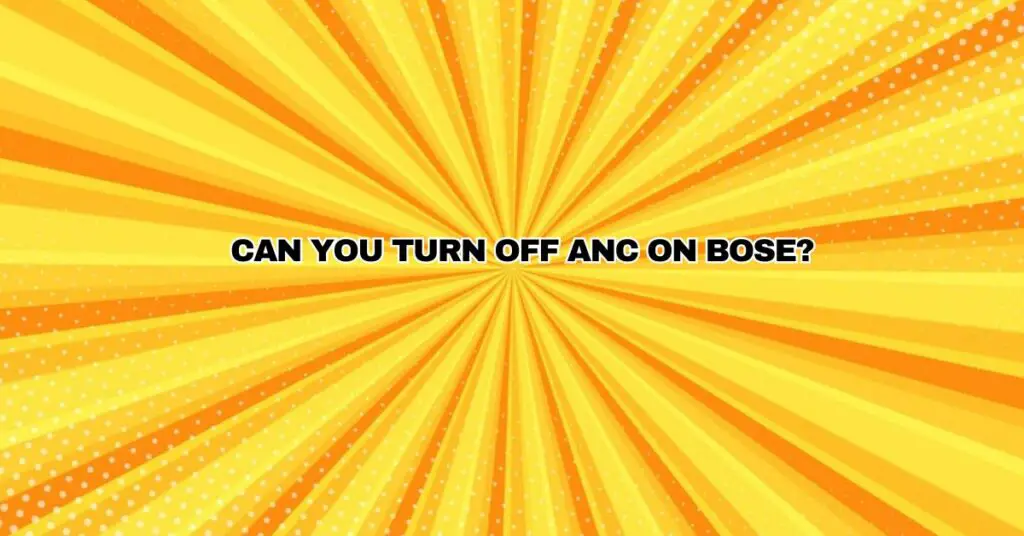 Can you turn off ANC on Bose?