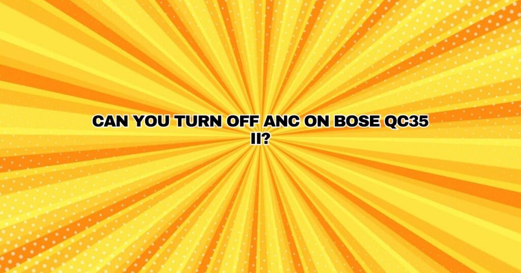 Can you turn off ANC on Bose qc35 II?