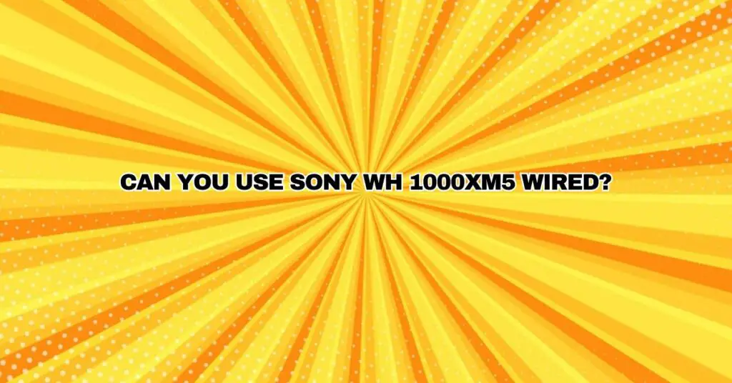 Can you use Sony WH 1000XM5 wired?