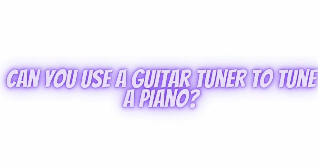 Can you use a guitar tuner to tune a piano?