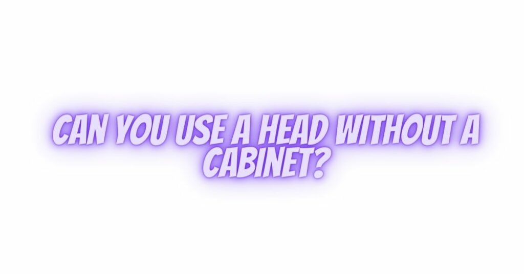 Can you use a head without a cabinet?