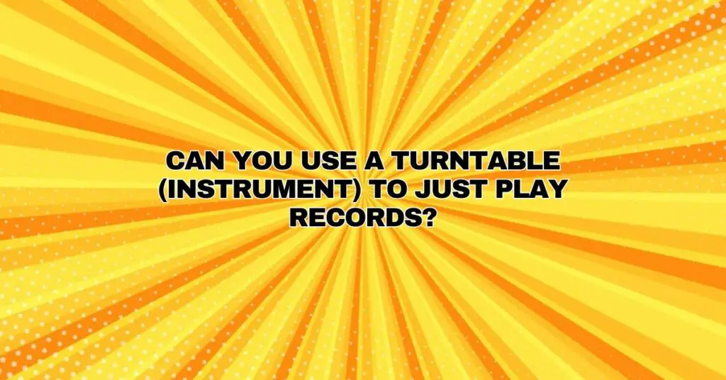 Can you use a turntable (instrument) to just play records?