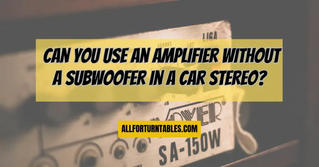 Can you use an amplifier without a subwoofer in a car stereo