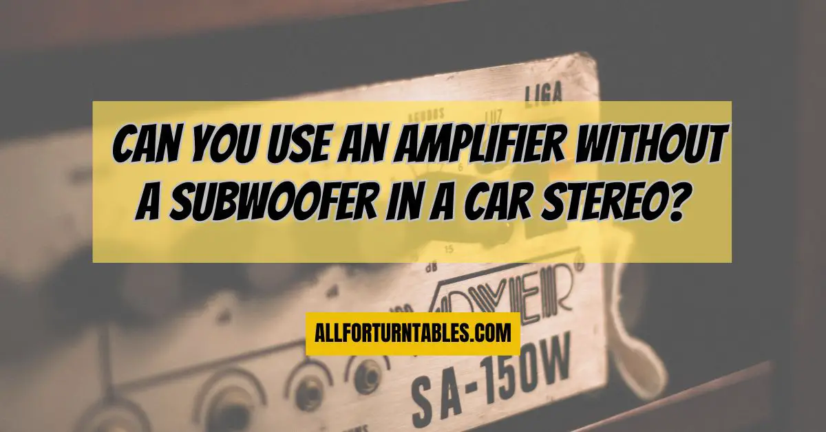 Can you use an amplifier without a subwoofer in a car stereo? All For