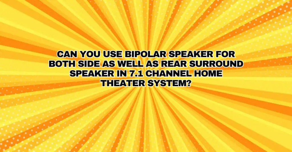 Can you use bipolar Speaker for both side as well as rear surround speaker in 7.1 Channel home theater system?