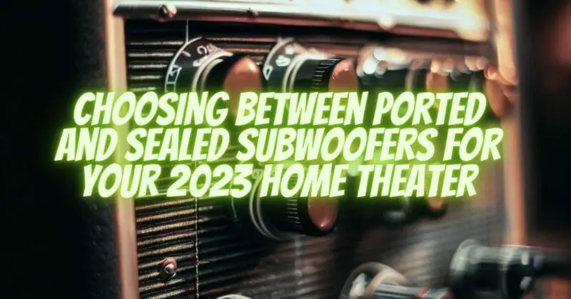 Choosing Between Ported and Sealed Subwoofers for Your 2023 Home Theater