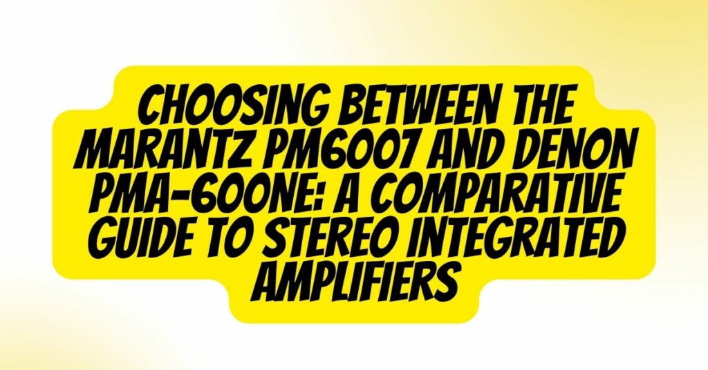 Choosing Between the Marantz PM6007 and Denon PMA-600NE: A Comparative Guide to Stereo Integrated Amplifiers