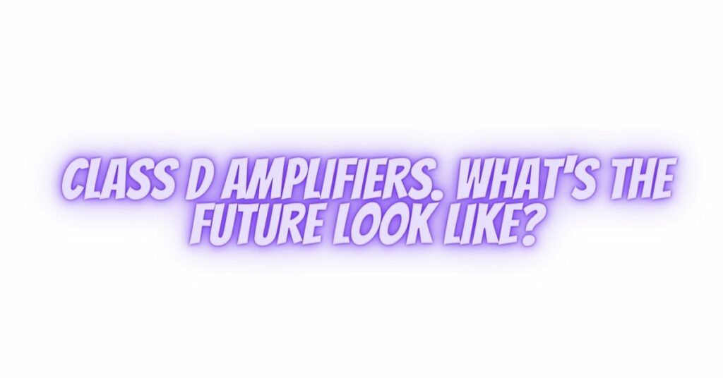 Class D amplifiers. What's the future look like?