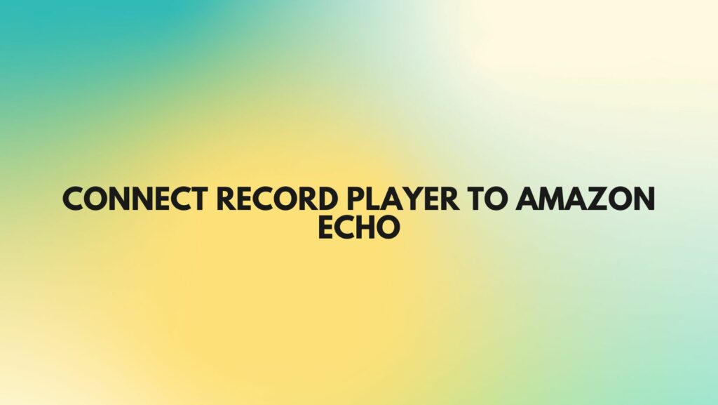 Connect record player to Amazon Echo