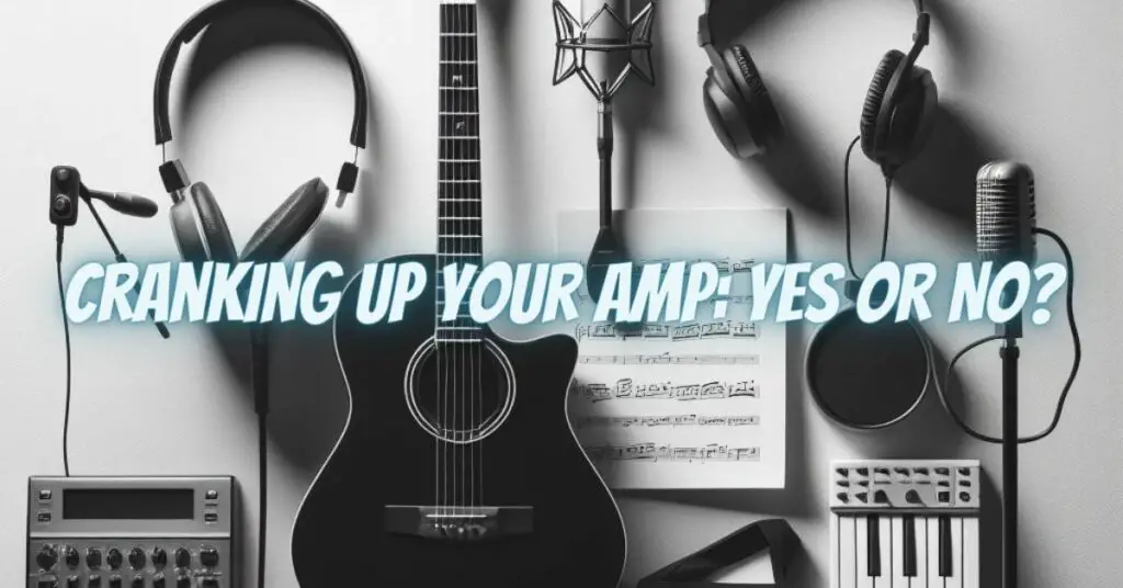 Cranking Up Your Amp: Yes or No?