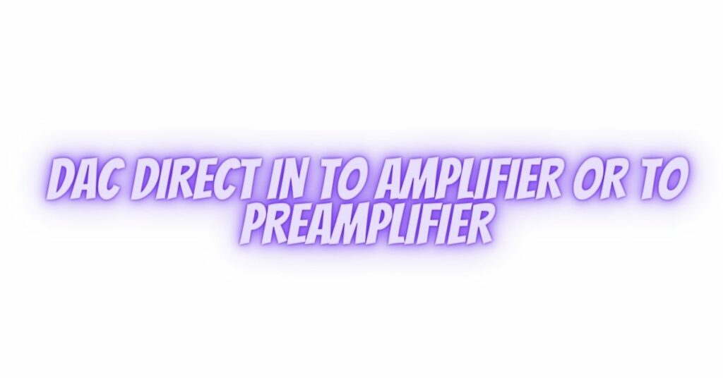 DAC DIRECT IN TO AMPLIFIER OR TO PREAMPLIFIER