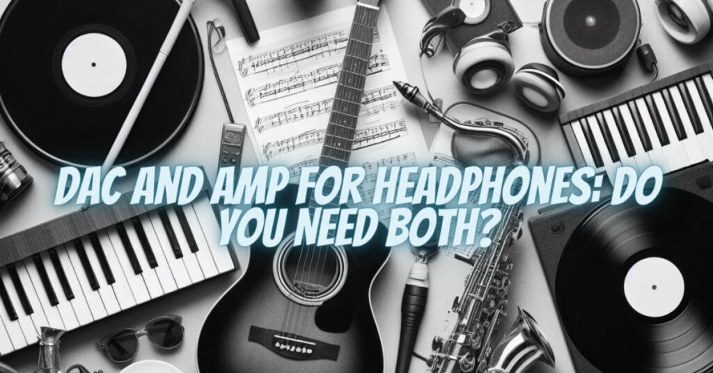 DAC and Amp for Headphones: Do You Need Both?