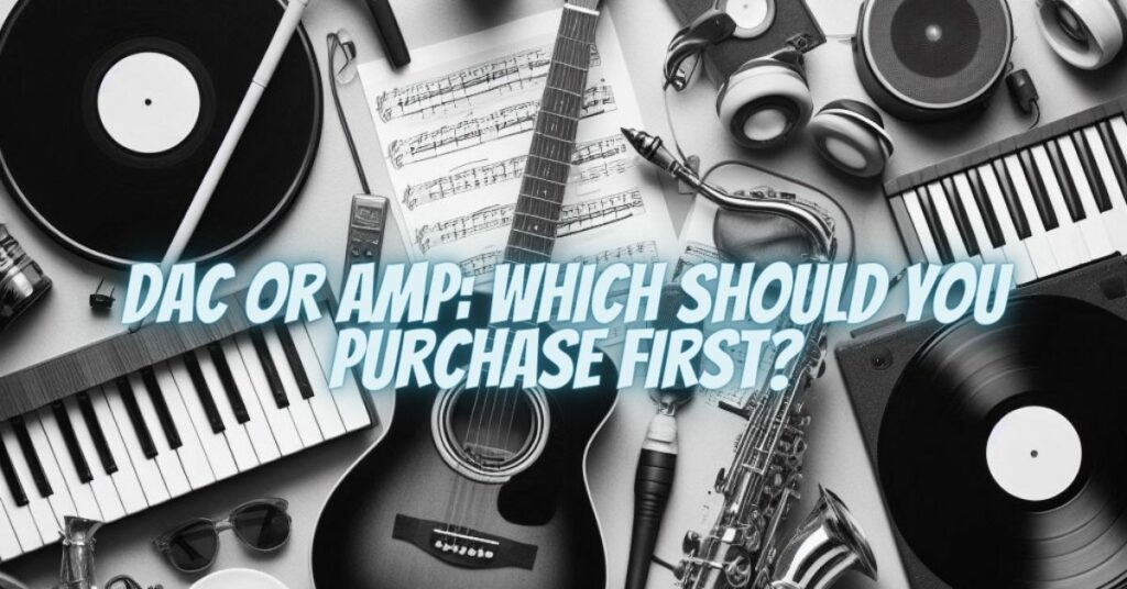 DAC or Amp: Which Should You Purchase First?